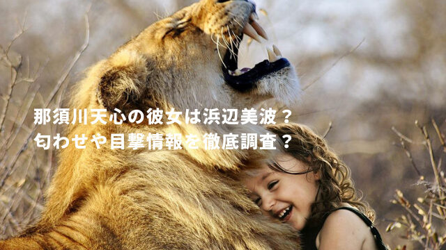 那須川天心の彼女は浜辺美波？匂わせや目撃情報を徹底調査？