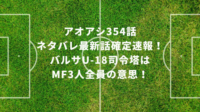 アオアシ354話ネタバレ最新話確定速報！バルサU-18司令塔はMF3人全員の意思！