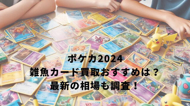 ポケカ2024雑魚カード買取おすすめは？最新の相場も調査！