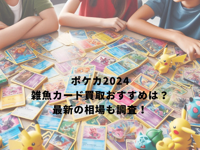 ポケカ2024雑魚カード買取おすすめは？最新の相場も調査！