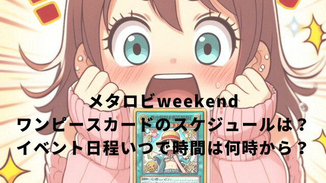 メタロビweekend ワンピースカードのスケジュールは？ イベント日程いつで時間は何時から？