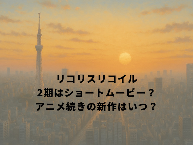 リコリスリコイル2期はショートムービー？アニメ続きの新作はいつ？
